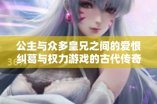 公主与众多皇兄之间的爱恨纠葛与权力游戏的古代传奇故事