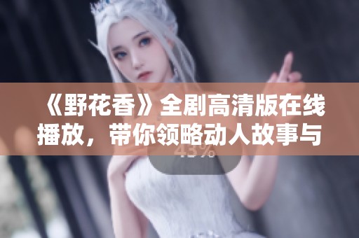 《野花香》全剧高清版在线播放，带你领略动人故事与浪漫情感