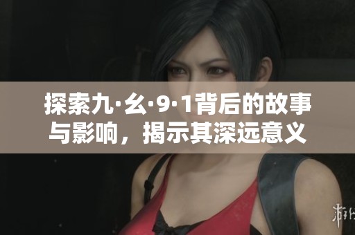 探索九·幺·9·1背后的故事与影响，揭示其深远意义