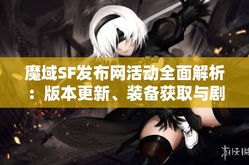 魔域SF发布网活动全面解析：版本更新、装备获取与剧情赏析