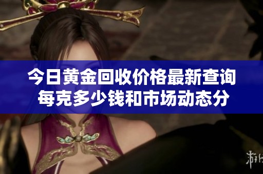 今日黄金回收价格最新查询 每克多少钱和市场动态分析