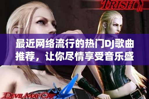 最近网络流行的热门DJ歌曲推荐，让你尽情享受音乐盛宴