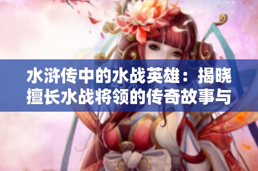 水浒传中的水战英雄：揭晓擅长水战将领的传奇故事与成就