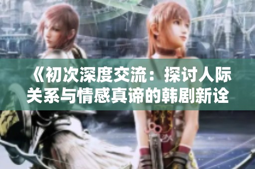 《初次深度交流：探讨人际关系与情感真谛的韩剧新诠释》
