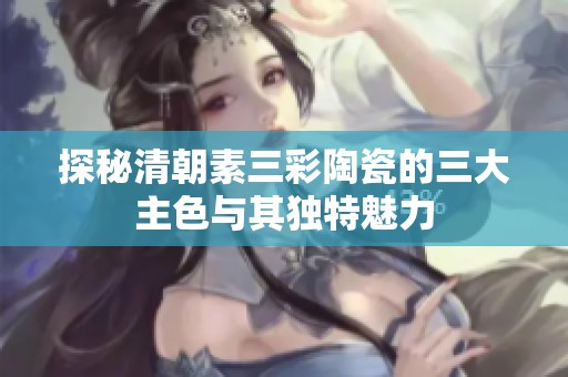 探秘清朝素三彩陶瓷的三大主色与其独特魅力