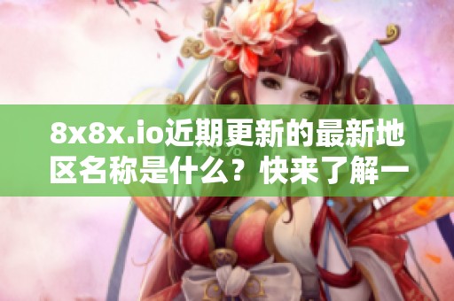 8x8x.io近期更新的最新地区名称是什么？快来了解一下吧！