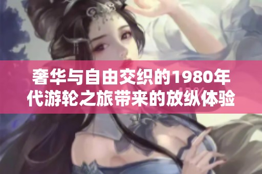 奢华与自由交织的1980年代游轮之旅带来的放纵体验与回忆