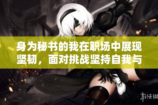 身为秘书的我在职场中展现坚韧，面对挑战坚持自我与初心