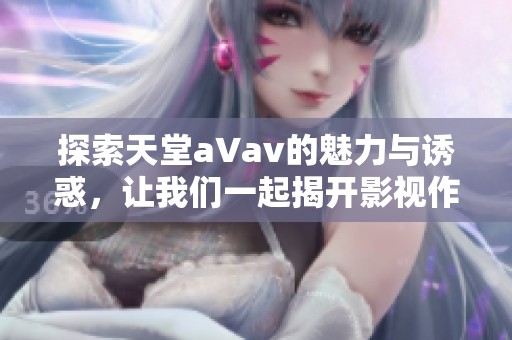 探索天堂a∨av的魅力与诱惑，让我们一起揭开影视作品的神秘面纱