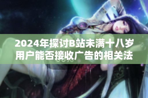 2024年探讨B站未满十八岁用户能否接收广告的相关法规与影响分析