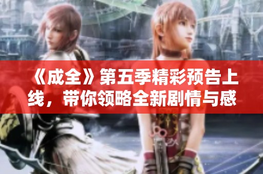 《成全》第五季精彩预告上线，带你领略全新剧情与感动瞬间