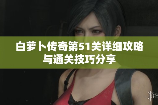 白萝卜传奇第51关详细攻略与通关技巧分享