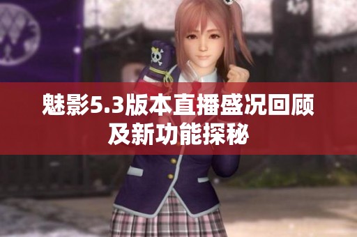 魅影5.3版本直播盛况回顾及新功能探秘