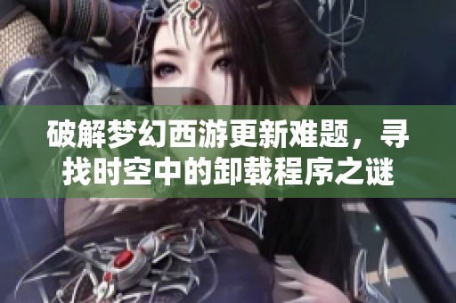 破解梦幻西游更新难题，寻找时空中的卸载程序之谜