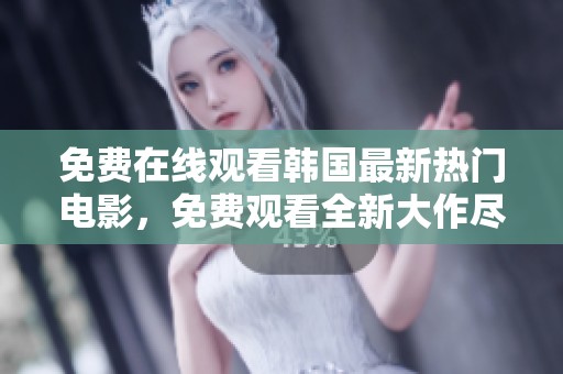 免费在线观看韩国最新热门电影，免费观看全新大作尽在这里