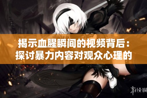 揭示血腥瞬间的视频背后：探讨暴力内容对观众心理的影响与反思