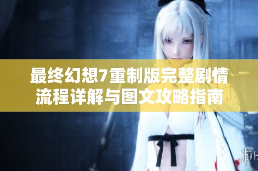 最终幻想7重制版完整剧情流程详解与图文攻略指南