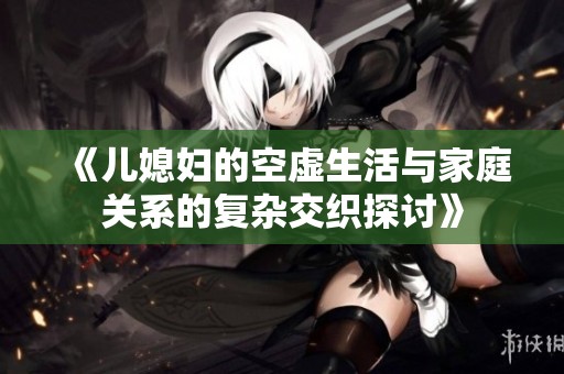 《儿媳妇的空虚生活与家庭关系的复杂交织探讨》