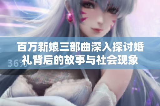 百万新娘三部曲深入探讨婚礼背后的故事与社会现象