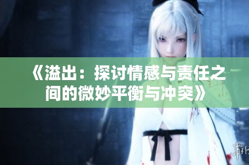 《溢出：探讨情感与责任之间的微妙平衡与冲突》