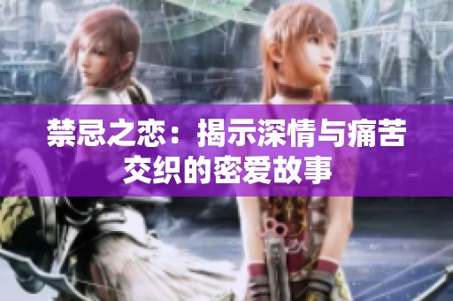 禁忌之恋：揭示深情与痛苦交织的密爱故事
