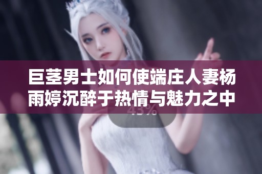 巨茎男士如何使端庄人妻杨雨婷沉醉于热情与魅力之中