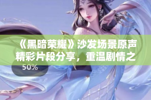 《黑暗荣耀》沙发场景原声精彩片段分享，重温剧情之魅力与情感