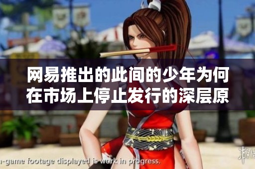 网易推出的此间的少年为何在市场上停止发行的深层原因解析