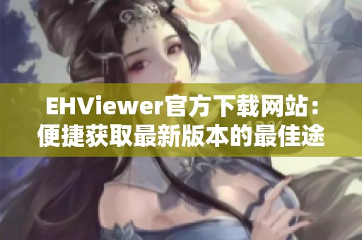 EHViewer官方下载网站：便捷获取最新版本的最佳途径与使用指南