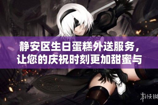 静安区生日蛋糕外送服务，让您的庆祝时刻更加甜蜜与便捷