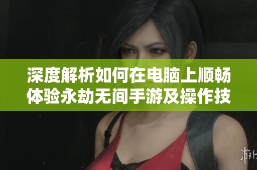 深度解析如何在电脑上顺畅体验永劫无间手游及操作技巧分享