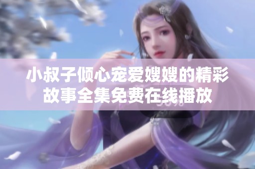 小叔子倾心宠爱嫂嫂的精彩故事全集免费在线播放