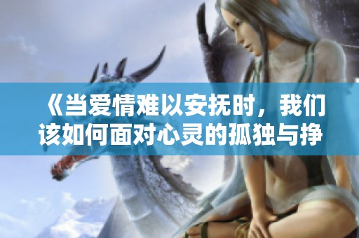 《当爱情难以安抚时，我们该如何面对心灵的孤独与挣扎》