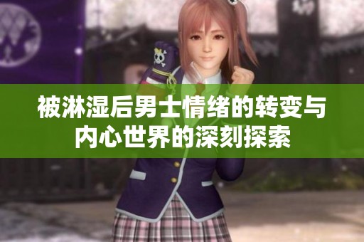 被淋湿后男士情绪的转变与内心世界的深刻探索
