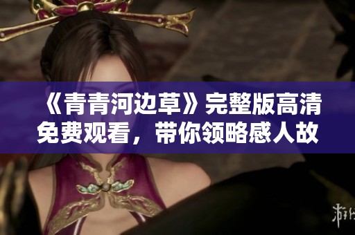 《青青河边草》完整版高清免费观看，带你领略感人故事的美好瞬间