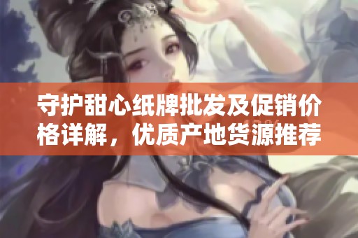 守护甜心纸牌批发及促销价格详解，优质产地货源推荐
