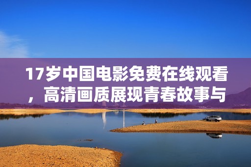17岁中国电影免费在线观看，高清画质展现青春故事与情感纠葛