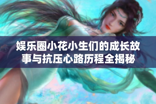 娱乐圈小花小生们的成长故事与抗压心路历程全揭秘