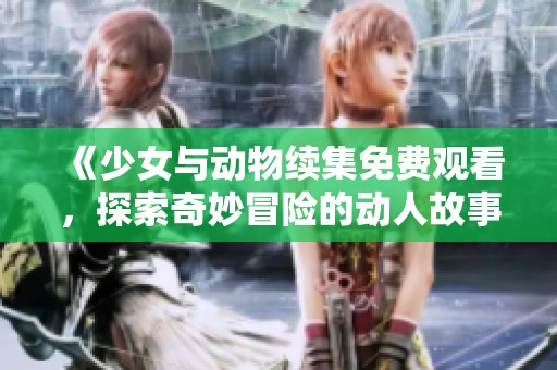 《少女与动物续集免费观看，探索奇妙冒险的动人故事》