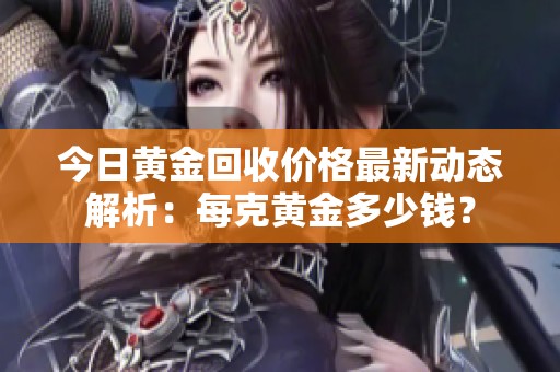 今日黄金回收价格最新动态解析：每克黄金多少钱？