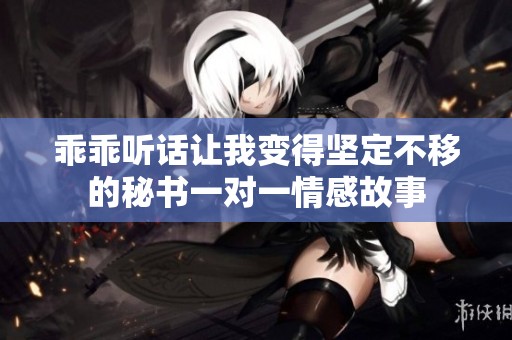乖乖听话让我变得坚定不移的秘书一对一情感故事