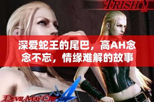 深爱蛇王的尾巴，高AH念念不忘，情缘难解的故事