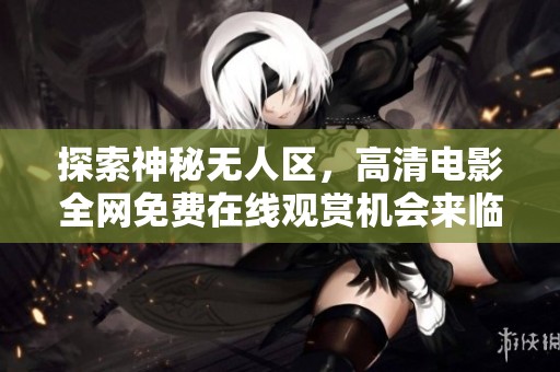探索神秘无人区，高清电影全网免费在线观赏机会来临