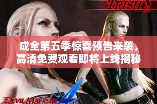 成全第五季惊喜预告来袭，高清免费观看即将上线揭秘剧情新发展
