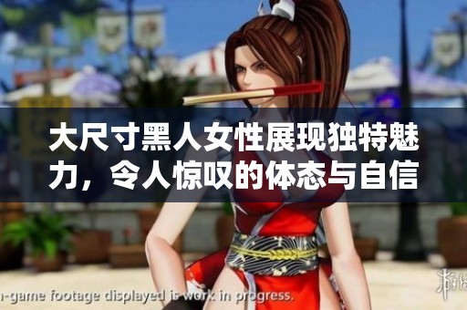 大尺寸黑人女性展现独特魅力，令人惊叹的体态与自信之美