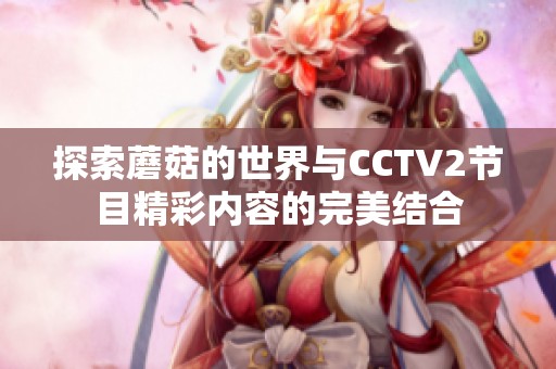 探索蘑菇的世界与CCTV2节目精彩内容的完美结合