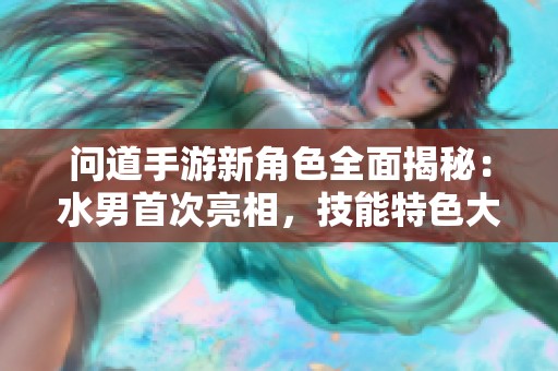 问道手游新角色全面揭秘：水男首次亮相，技能特色大揭晓