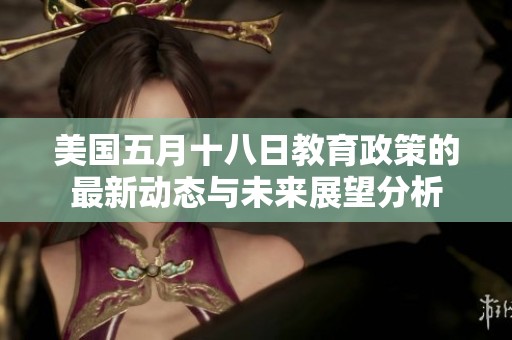美国五月十八日教育政策的最新动态与未来展望分析