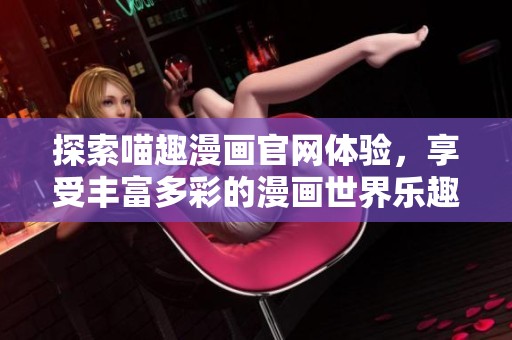 探索喵趣漫画官网体验，享受丰富多彩的漫画世界乐趣和互动