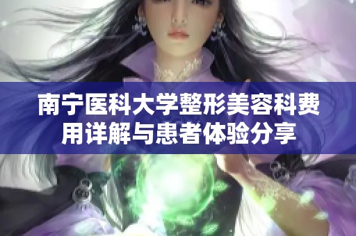 南宁医科大学整形美容科费用详解与患者体验分享